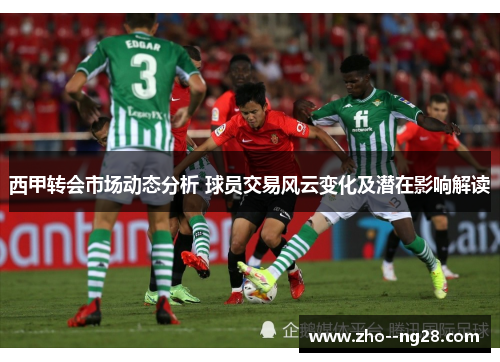 西甲转会市场动态分析 球员交易风云变化及潜在影响解读