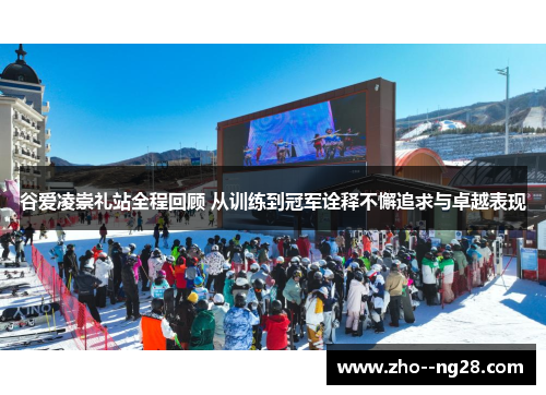 谷爱凌崇礼站全程回顾 从训练到冠军诠释不懈追求与卓越表现