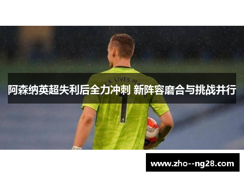 阿森纳英超失利后全力冲刺 新阵容磨合与挑战并行