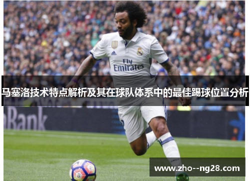 马塞洛技术特点解析及其在球队体系中的最佳踢球位置分析