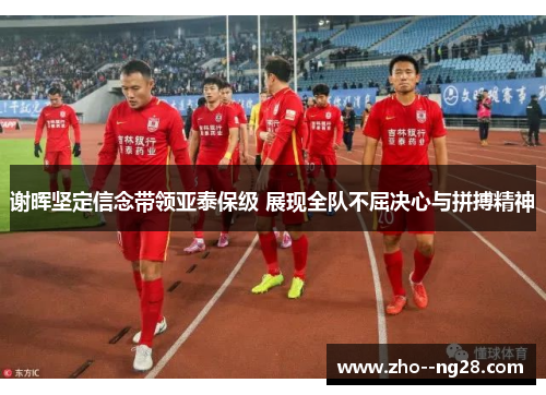 谢晖坚定信念带领亚泰保级 展现全队不屈决心与拼搏精神